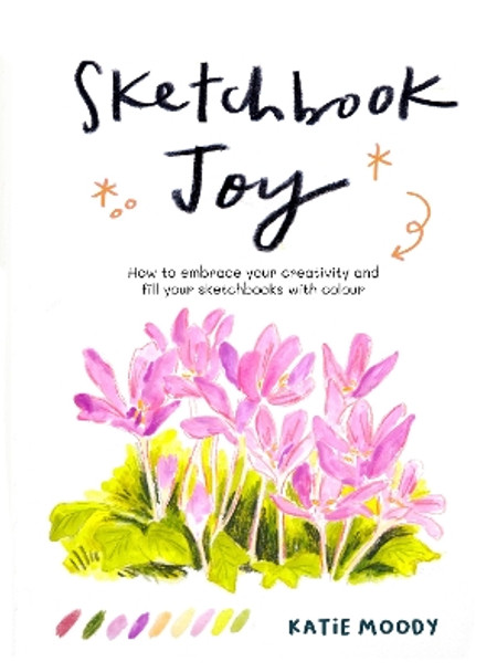 Sketchbook Joy: How to embrace your creativity and fill your sketchbooks with colour Katie Moody 9781836000679