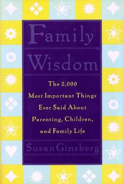 Family Wisdom: The 2,000 Most Important Things Ever Said About Parenting, Children, and Family Life by Susan Ginsberg