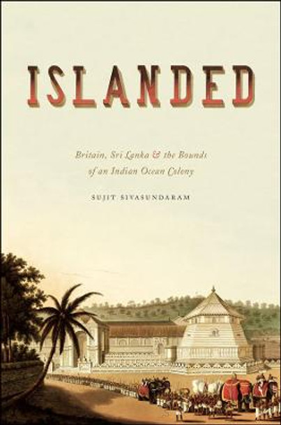 Islanded: Britain, Sri Lanka, and the Bounds of an Indian Ocean Colony by Sujit Sivasundaram