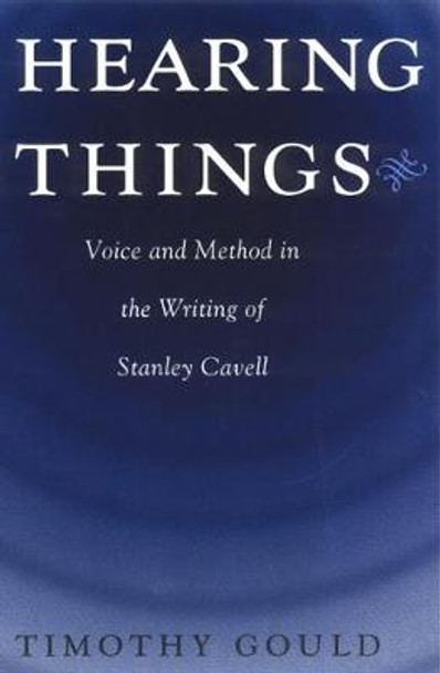 Hearing Things: Voice and Method in the Writing of Stanley Cavell by Timothy Gould