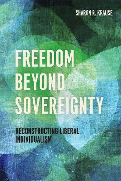 Freedom Beyond Sovereignty: Reconstructing Liberal Individualism by Sharon R. Krause