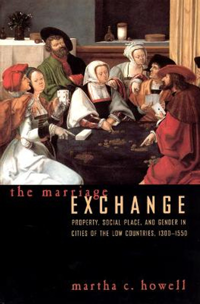 The Marriage Exchange: Property, Social Place, and Gender in the Cities of the Low Countries, 1300-1550 by Martha C. Howell