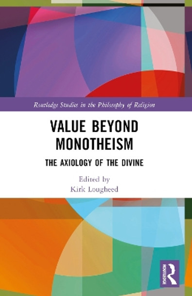 Value Beyond Monotheism: The Axiology of the Divine by Kirk Lougheed 9780367540814