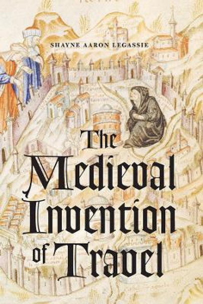 The Medieval invention of Travel by Shayne Aaron Legassie