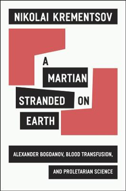 A Martian Stranded on Earth: Alexander Bogdanov, Blood Transfusions, and Proletarian Science by Nikolai Krementsov