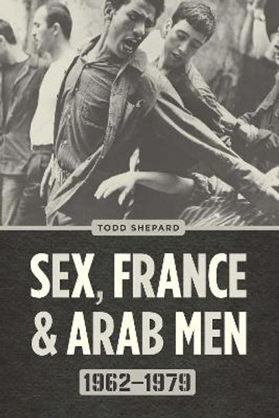 Sex, France, and Arab Men, 1962-1979 by Todd Shepard