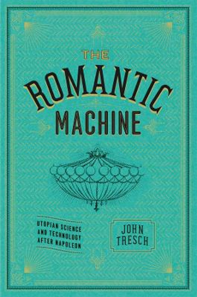 The Romantic Machine: Utopian Science and Technology After Napoleon by John Tresch