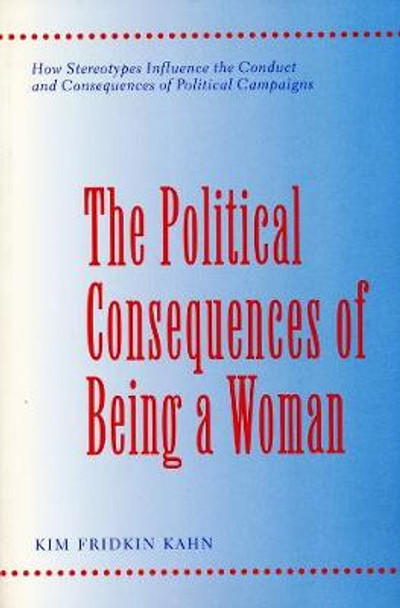 The Political Consequences of Being a Woman: How Stereotypes Influence the Conduct and Consequences of Political Campaigns by Kim Fridkin Kahn