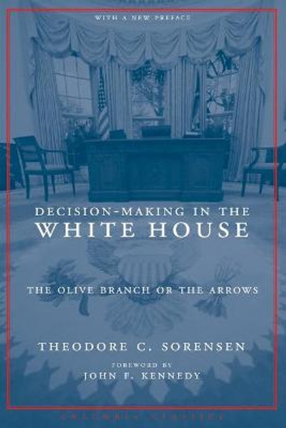 Decision-Making in the White House: The Olive Branch or the Arrows by Theodore C. Sorensen