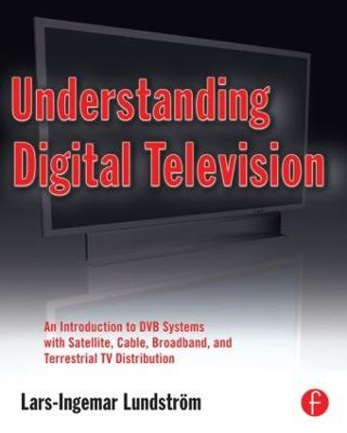 Understanding Digital Television: An Introduction to DVB Systems with Satellite, Cable, Broadband and Terrestrial TV Distribution by Lars-Ingemar Lundstrom