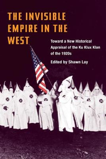 The Invisible Empire in West: Toward a New Historical Appraisal of the Ku Klux Klan of the 1920s by Shawn Lay