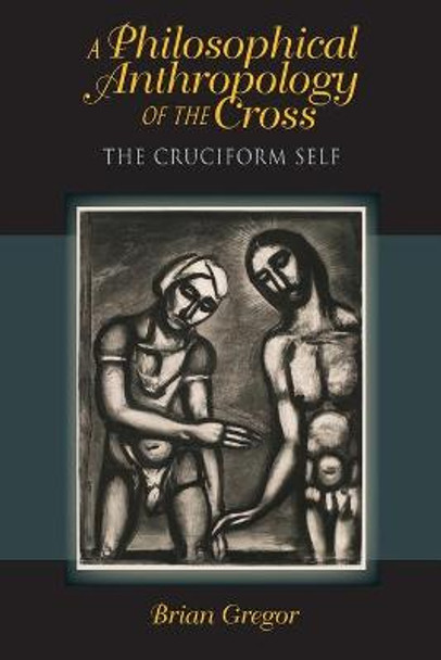 A Philosophical Anthropology of the Cross: The Cruciform Self by Brian E. Gregor