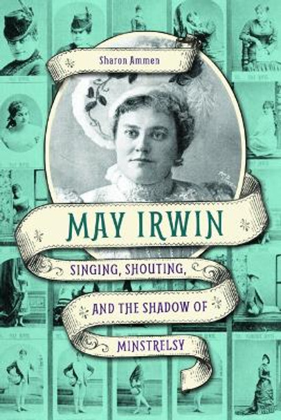 May Irwin: Singing, Shouting, and the Shadow of Minstrelsy by Sharon Ammen