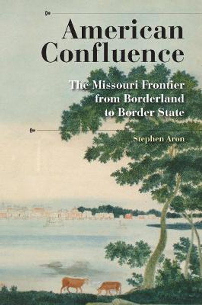 American Confluence: The Missouri Frontier from Borderland to Border State by Stephen Aron