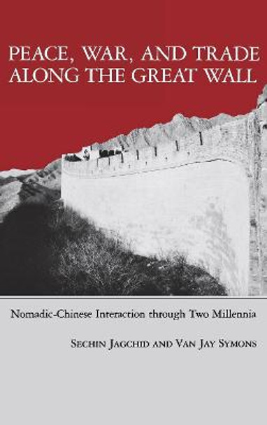 Peace, War, and Trade Along the Great Wall: Nomadic-Chinese Interaction through Two Millenia by Sechin Jagchid