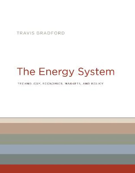 The Energy System: Technology, Economics, Markets, and Policy by Travis Bradford