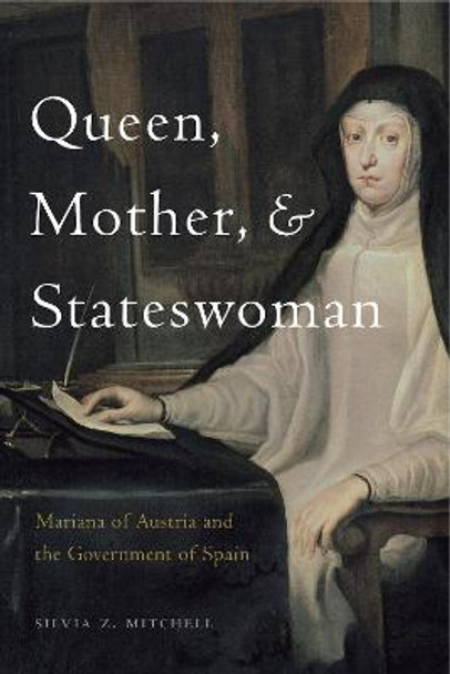 Queen, Mother, and Stateswoman: Mariana of Austria and the Government of Spain by Silvia Z Mitchell