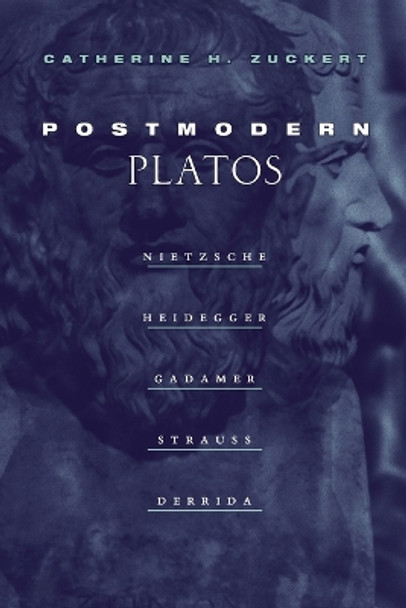 Postmodern Platos: Nietzsche, Heidegger, Gadamer, Strauss, Derrida by Catherine H. Zuckert 9780226993317