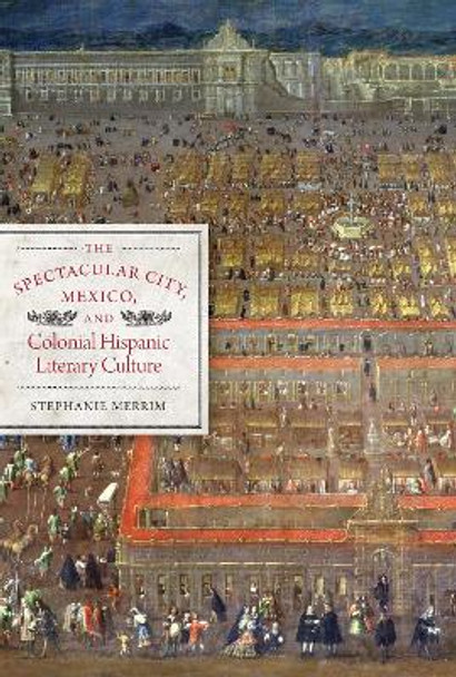 The Spectacular City, Mexico, and Colonial Hispanic Literary Culture by Stephanie Merrim