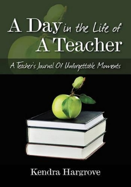 A Day In The Life of A Teacher: A Teacher's Journal Of Unforgettable Moments by Kendra Hargrove 9781432753634