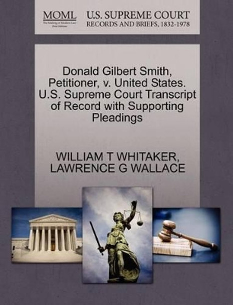 Donald Gilbert Smith, Petitioner, V. United States. U.S. Supreme Court Transcript of Record with Supporting Pleadings by William T Whitaker 9781270705987