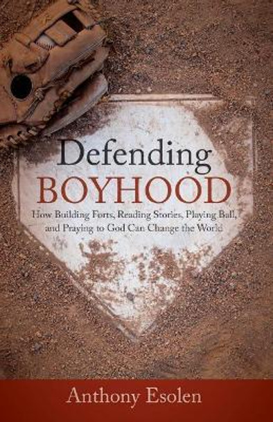 Defending Boyhood: How Building Forts, Reading Stories, Playing Ball, and Praying to God Can Change the World by Anthony Esolen 9781505112429