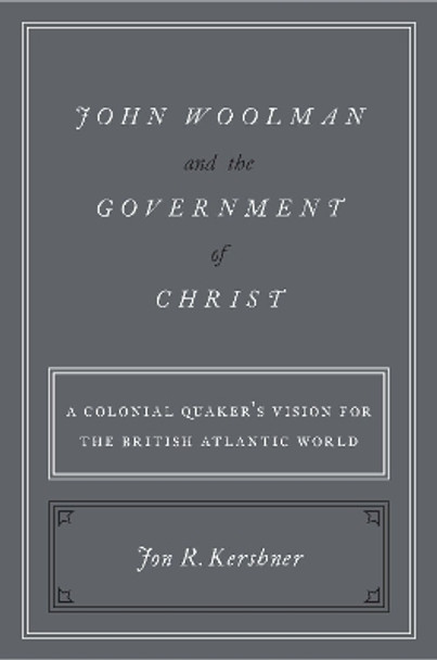 John Woolman and the Government of Christ: A Colonial Quaker's Vision for the British Atlantic World by Jon R. Kershner 9780190868079