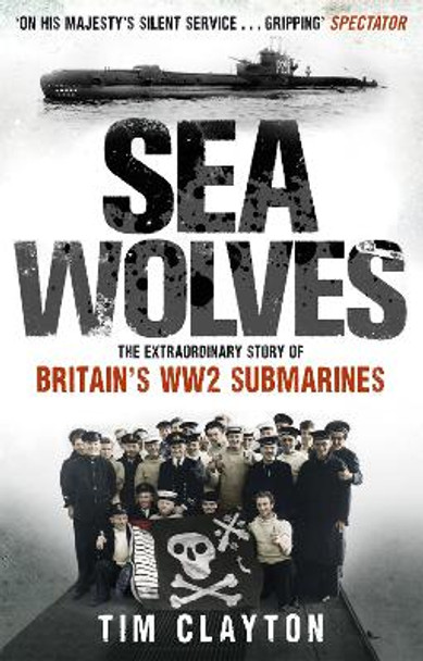 Sea Wolves: The Extraordinary Story of Britain's WW2 Submarines by Tim Clayton