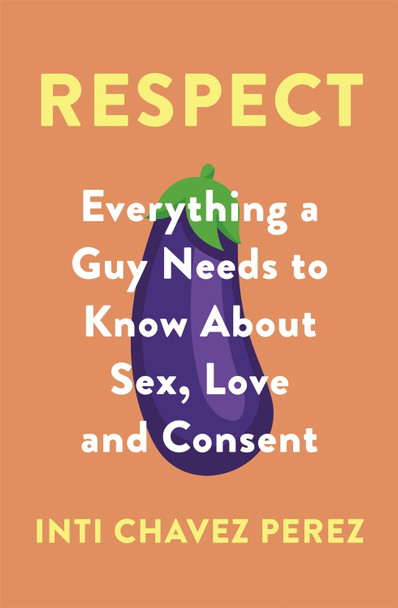 Respect: Everything a Guy Needs to Know About Sex, Love and Consent by Inti Chavez Perez