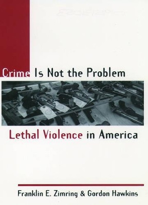 Crime Is Not the Problem: Lethal Violence in America by Franklin E. Zimring 9780195131055
