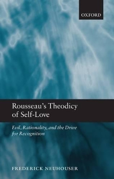 Rousseau's Theodicy of Self-Love: Evil, Rationality, and the Drive for Recognition by Frederick Neuhouser 9780199542673