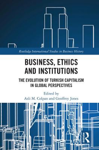 Business, Ethics and Institutions: The Evolution of Turkish Capitalism in Global Perspectives by Asli M. Colpan