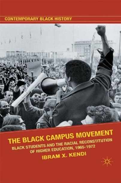 The Black Campus Movement: Black Students and the Racial Reconstitution of Higher Education, 1965-1972 by Ibram H. Rogers 9780230117815