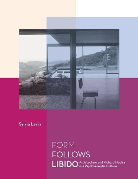 Form Follows Libido: Architecture and Richard Neutra in a Psychoanalytic Culture by Sylvia Lavin 9780262622134