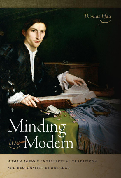 Minding the Modern: Human Agency, Intellectual Traditions, and Responsible Knowledge by Thomas Pfau 9780268038403