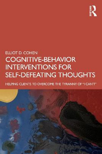 Cognitive Behavior Interventions for Self-Defeating Thoughts: Helping Clients Overcome the Tyranny of &quot;I Can't&quot; by Elliot D. Cohen