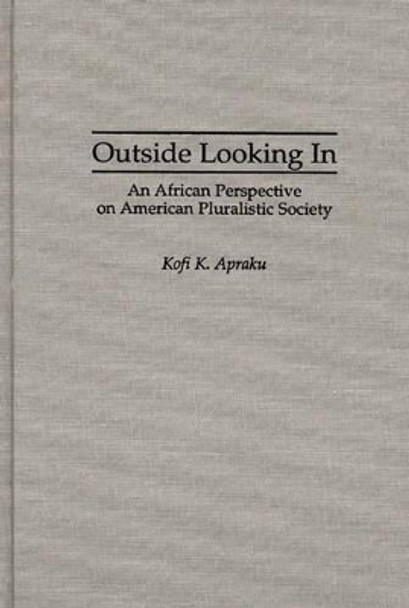 Outside Looking In: An African Perspective on American Pluralistic Society by Kofi K. Apraku 9780275942076