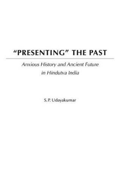 Presenting the Past: Anxious History and Ancient Future in Hindutva India by S. P. Udayakumar 9780275972097