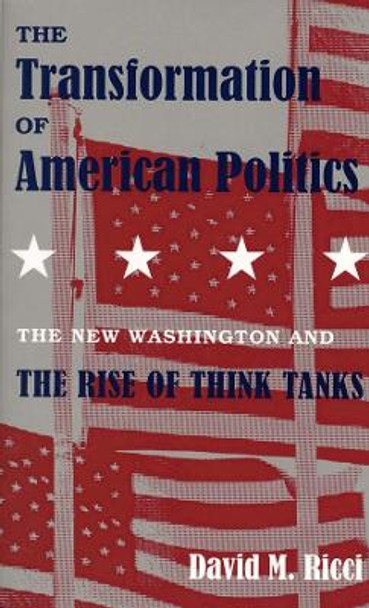 The Transformation of American Politics: The New Washington and the Rise of Think Tanks by David M. Ricci 9780300061239