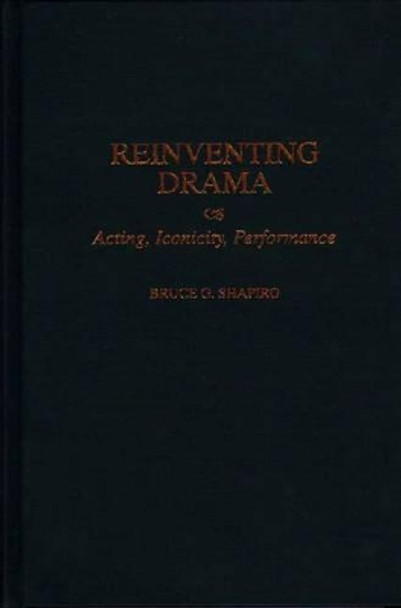 Reinventing Drama: Acting, Iconicity, Performance by Bruce G. Shapiro 9780313309380