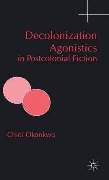 Decolonization Agonistics in Postcolonial Fiction by Chidi Okonkwo 9780333638699