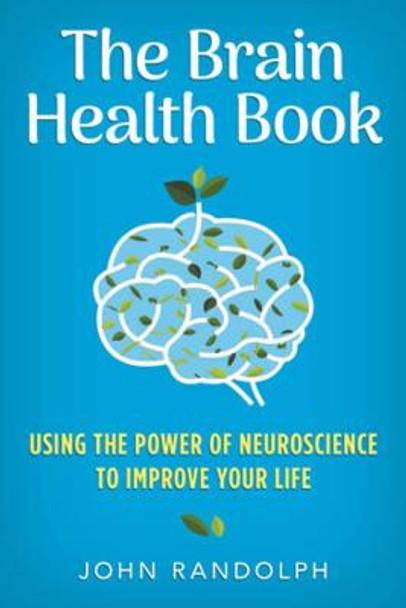 The Brain Health Book: Using the Power of Neuroscience to Improve Your Life by John Randolph