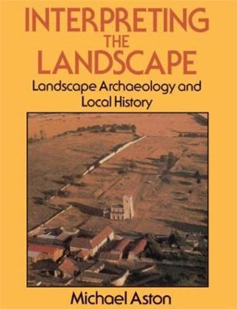 Interpreting the Landscape: Landscape Archaeology and Local History by Michael Aston