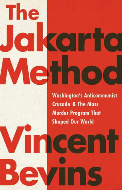 The Jakarta Method: Washington's Anticommunist Crusade and the Mass Murder Program that Shaped Our World by Vincent Bevins