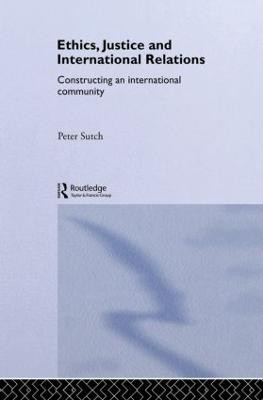 Ethics, Justice and International Relations: Constructing an International Community by Peter Sutch