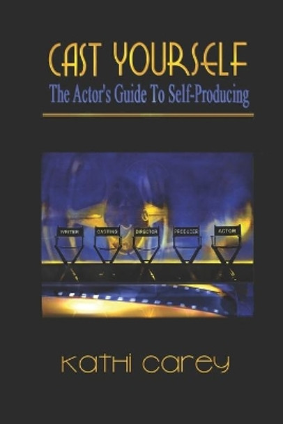 Cast Yourself: The Actor's Guide to Self-Producing by Kathi Carey 9780578567549