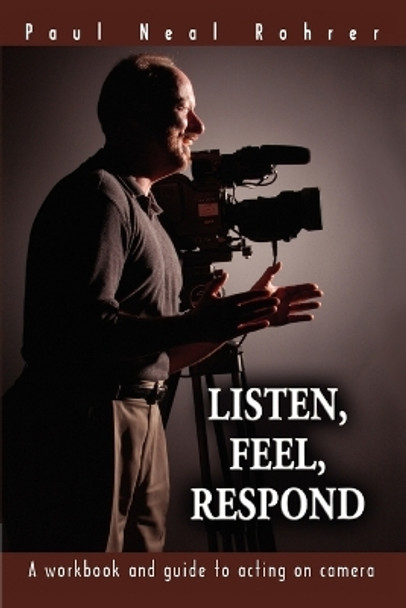 Listen, Feel, Respond: A workbook and guide to acting on camera by Paul Neal Rohrer 9780595351701