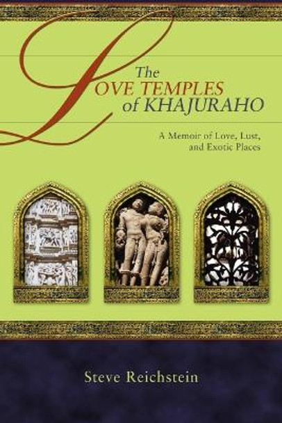 The Love Temples of Khajuraho: A Memoir of Love, Lust, and Exotic Places by Steve Reichstein 9780595394937