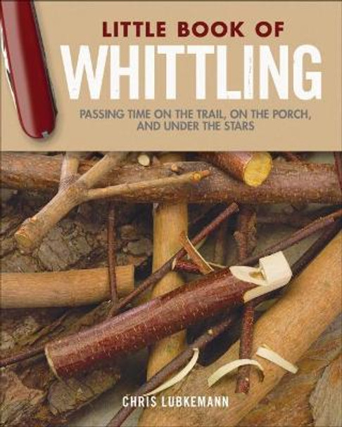 Little Book of Whittling Gift Edition: Passing Time on the Trail, on the Porch, and Under the Stars by Chris Lubkemann