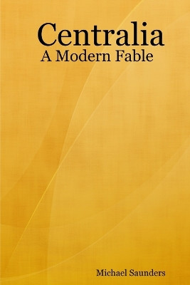 Centralia: A Modern Fable by Michael Saunders 9780615167442